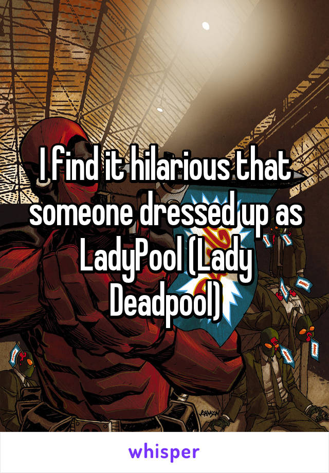 I find it hilarious that someone dressed up as LadyPool (Lady Deadpool)
