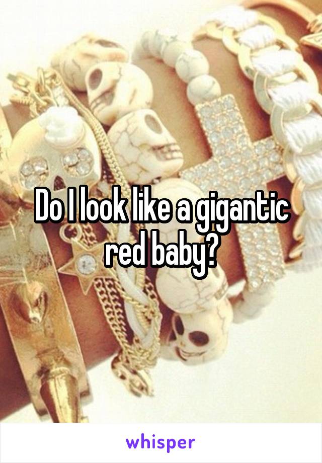 Do I look like a gigantic red baby?