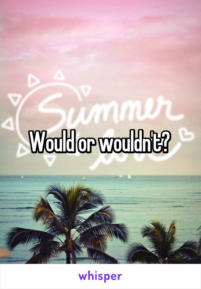 Would or wouldn't? 