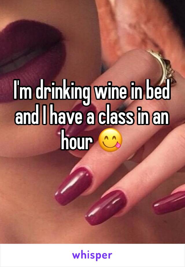 I'm drinking wine in bed and I have a class in an hour 😋