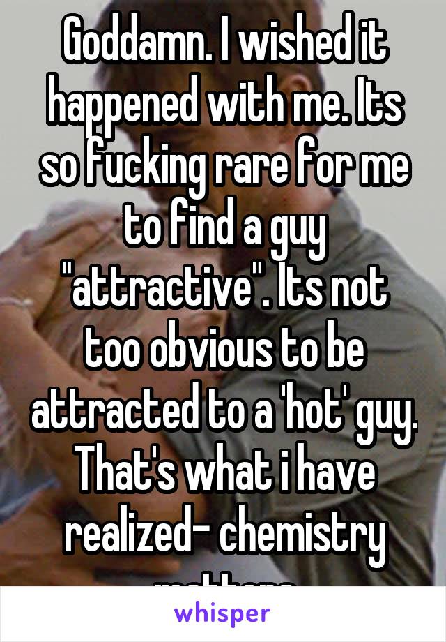 Goddamn. I wished it happened with me. Its so fucking rare for me to find a guy "attractive". Its not too obvious to be attracted to a 'hot' guy. That's what i have realized- chemistry matters