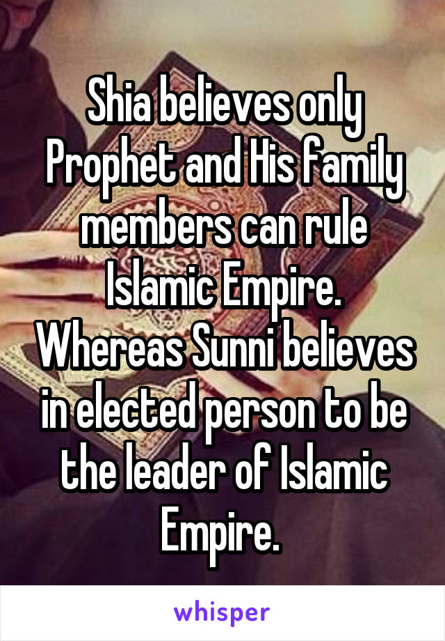 Shia believes only Prophet and His family members can rule Islamic Empire. Whereas Sunni believes in elected person to be the leader of Islamic Empire. 
