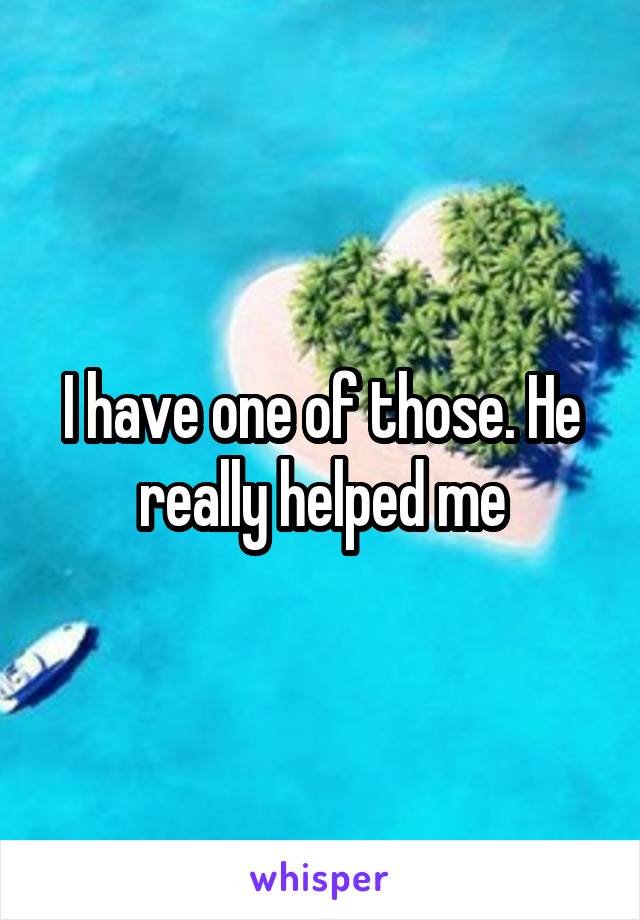 I have one of those. He really helped me