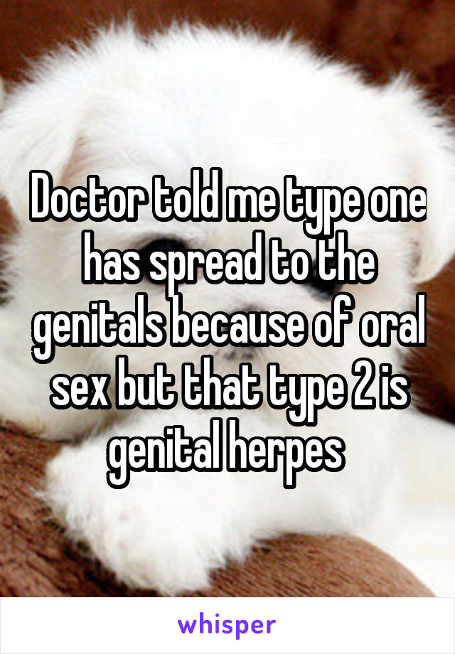 Doctor told me type one has spread to the genitals because of oral sex but that type 2 is genital herpes 