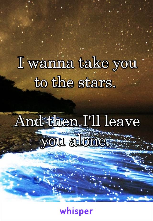 I wanna take you to the stars. 

And then I'll leave you alone. 

