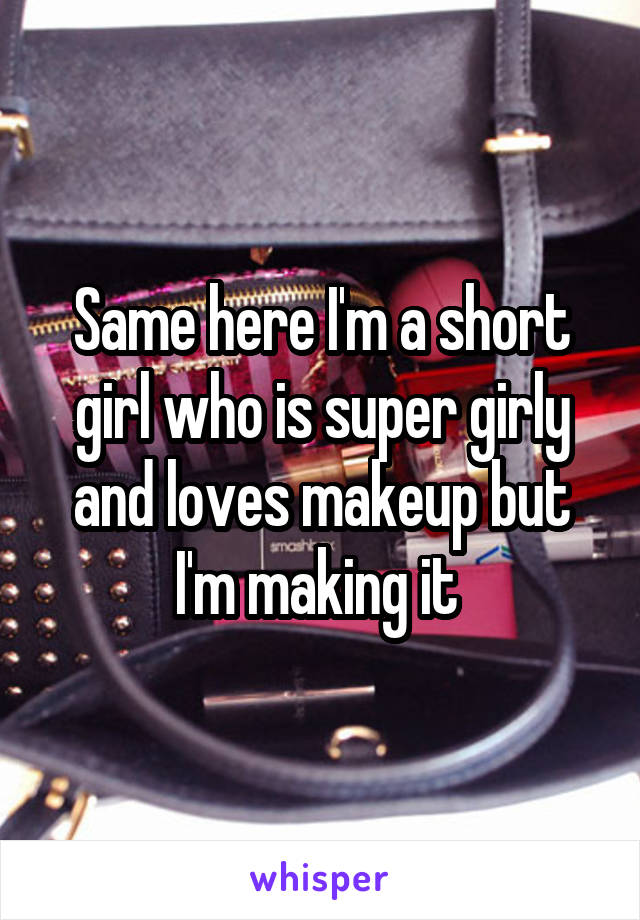Same here I'm a short girl who is super girly and loves makeup but I'm making it 