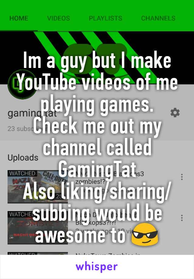 Im a guy but I make YouTube videos of me playing games.
Check me out my channel called
GamingTat
Also liking/sharing/subbing would be awesome to 😎