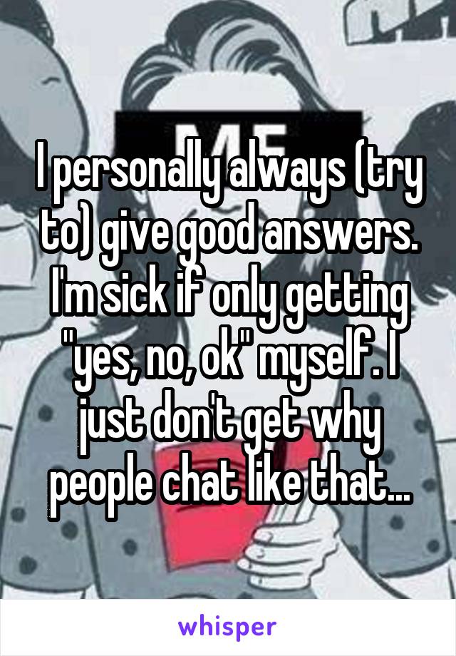 I personally always (try to) give good answers. I'm sick if only getting "yes, no, ok" myself. I just don't get why people chat like that...