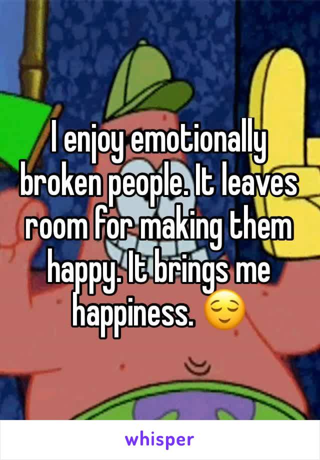 I enjoy emotionally broken people. It leaves room for making them happy. It brings me happiness. 😌