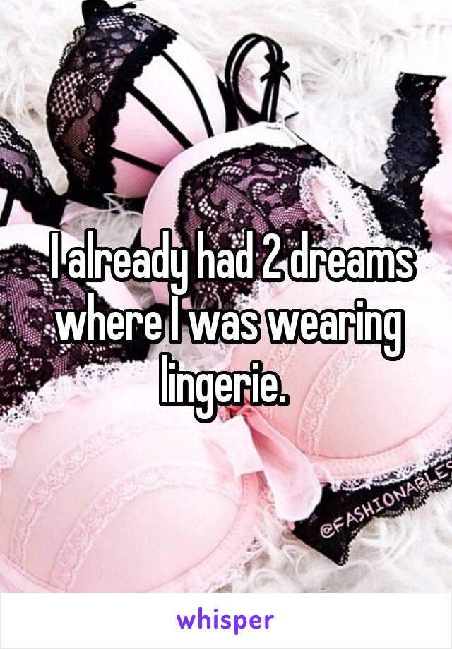  I already had 2 dreams where I was wearing lingerie. 