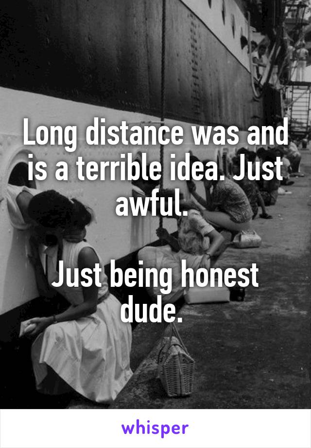 Long distance was and is a terrible idea. Just awful. 

Just being honest dude. 