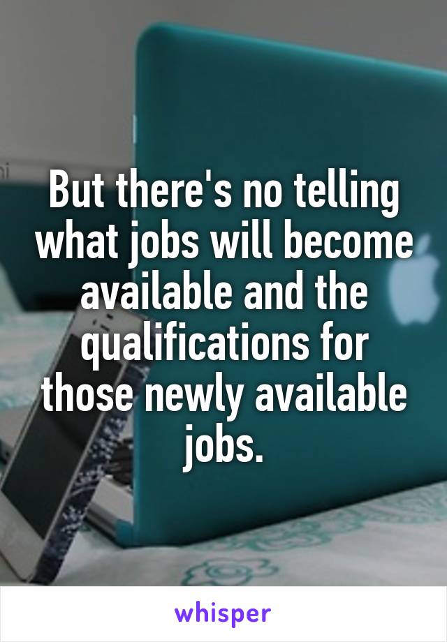 But there's no telling what jobs will become available and the qualifications for those newly available jobs.