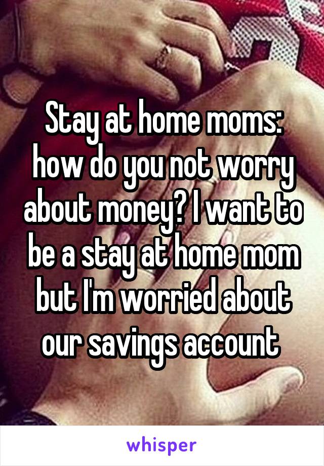 Stay at home moms: how do you not worry about money? I want to be a stay at home mom but I'm worried about our savings account 