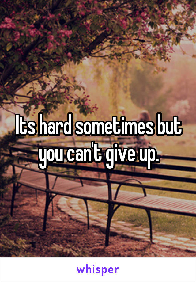 Its hard sometimes but you can't give up.