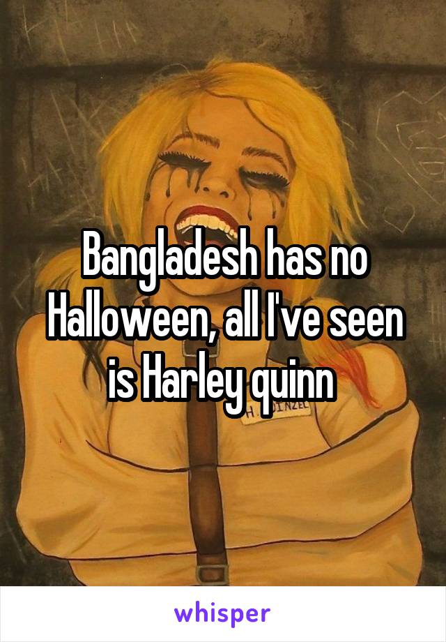 Bangladesh has no Halloween, all I've seen is Harley quinn 