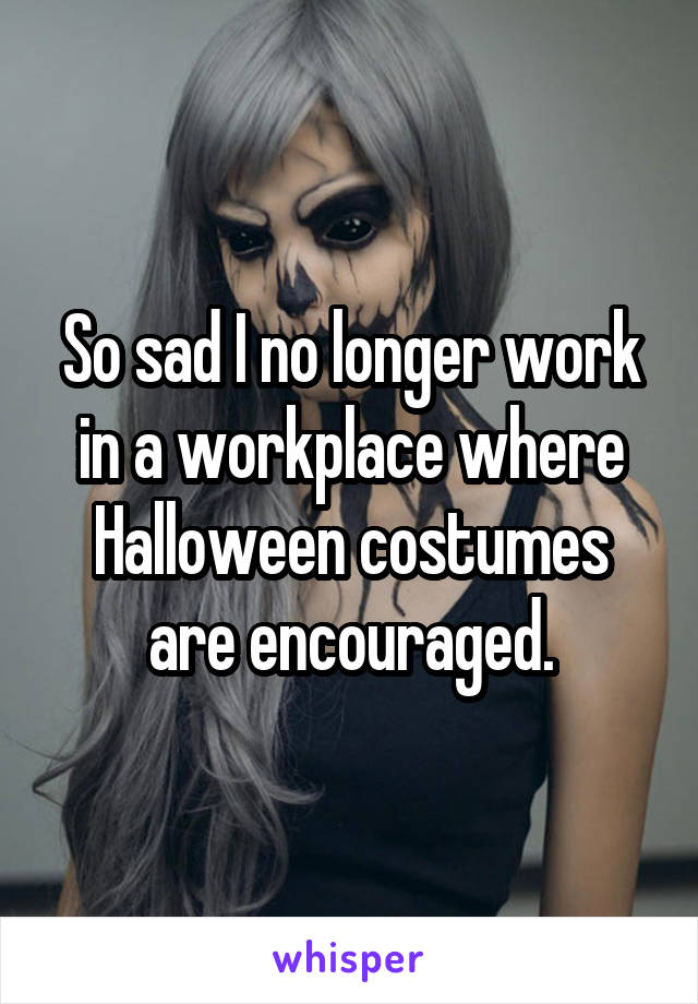 So sad I no longer work in a workplace where Halloween costumes are encouraged.
