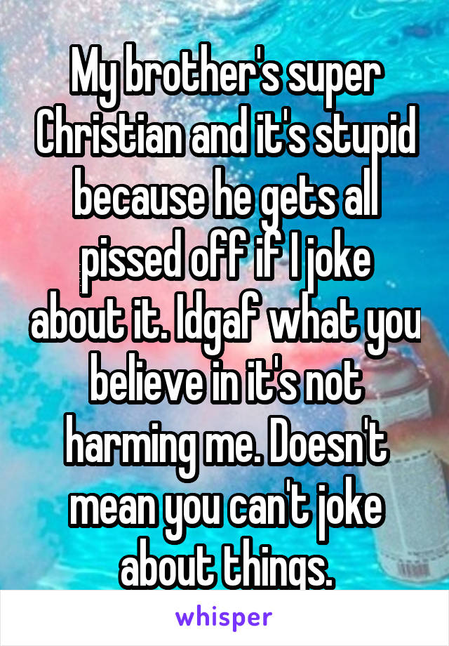 My brother's super Christian and it's stupid because he gets all pissed off if I joke about it. Idgaf what you believe in it's not harming me. Doesn't mean you can't joke about things.