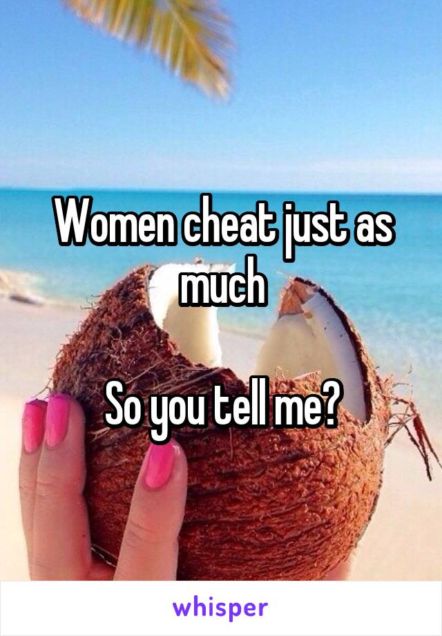 Women cheat just as much

So you tell me?
