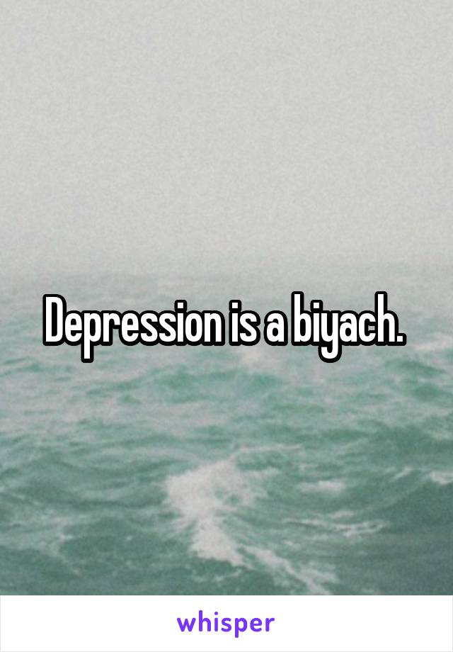 Depression is a biyach. 