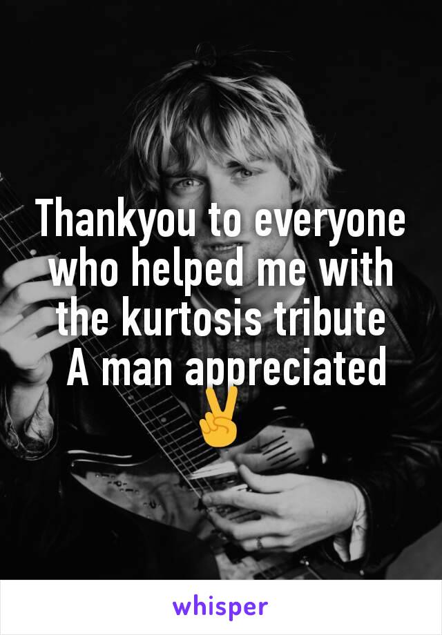 Thankyou to everyone who helped me with the kurtosis tribute
 A man appreciated ✌