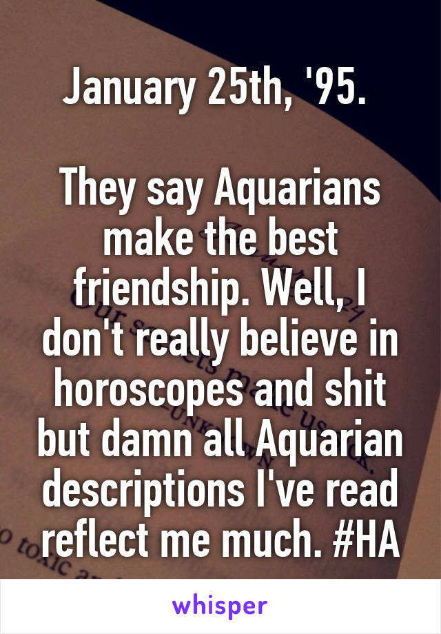 January 25th, '95. 

They say Aquarians make the best friendship. Well, I don't really believe in horoscopes and shit but damn all Aquarian descriptions I've read reflect me much. #HA
