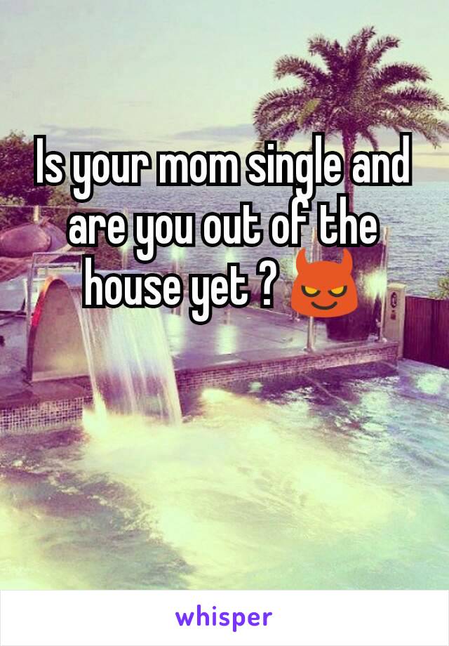 Is your mom single and are you out of the house yet ? 😈