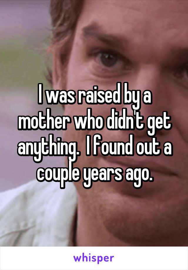 I was raised by a mother who didn't get anything.  I found out a couple years ago.