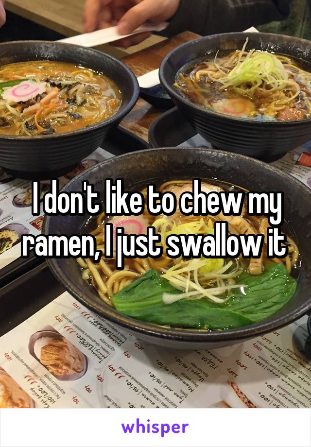 I don't like to chew my ramen, I just swallow it 