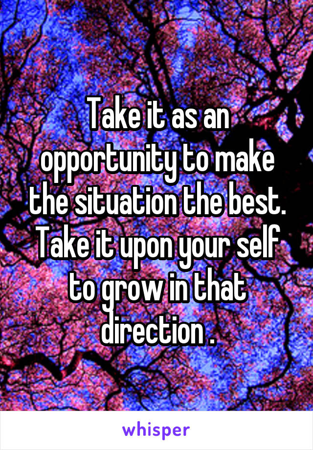 Take it as an opportunity to make the situation the best. Take it upon your self to grow in that direction .