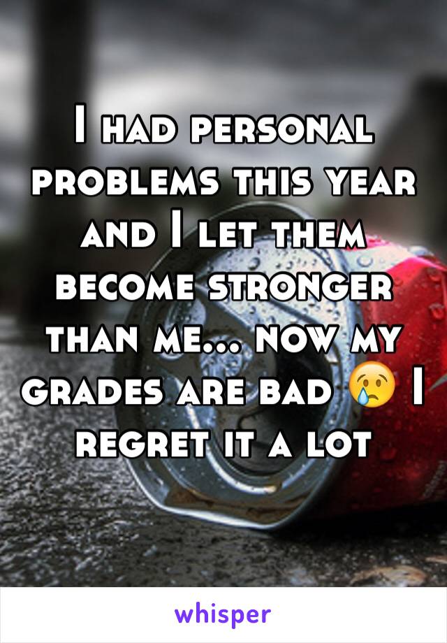 I had personal problems this year and I let them become stronger than me... now my grades are bad 😢 I regret it a lot 