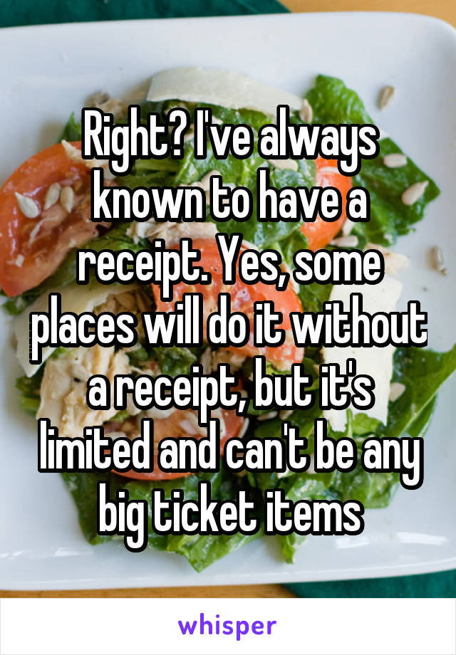 Right? I've always known to have a receipt. Yes, some places will do it without a receipt, but it's limited and can't be any big ticket items