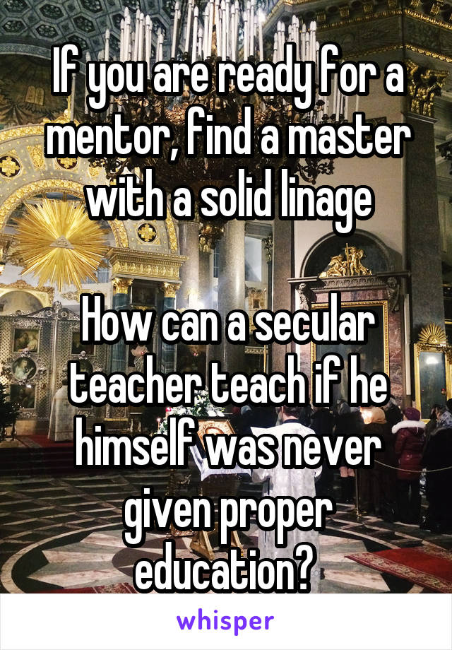If you are ready for a mentor, find a master with a solid linage

How can a secular teacher teach if he himself was never given proper education? 