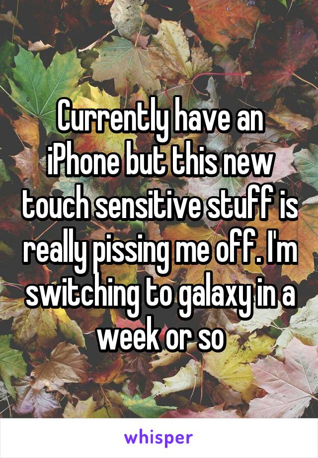 Currently have an iPhone but this new touch sensitive stuff is really pissing me off. I'm switching to galaxy in a week or so
