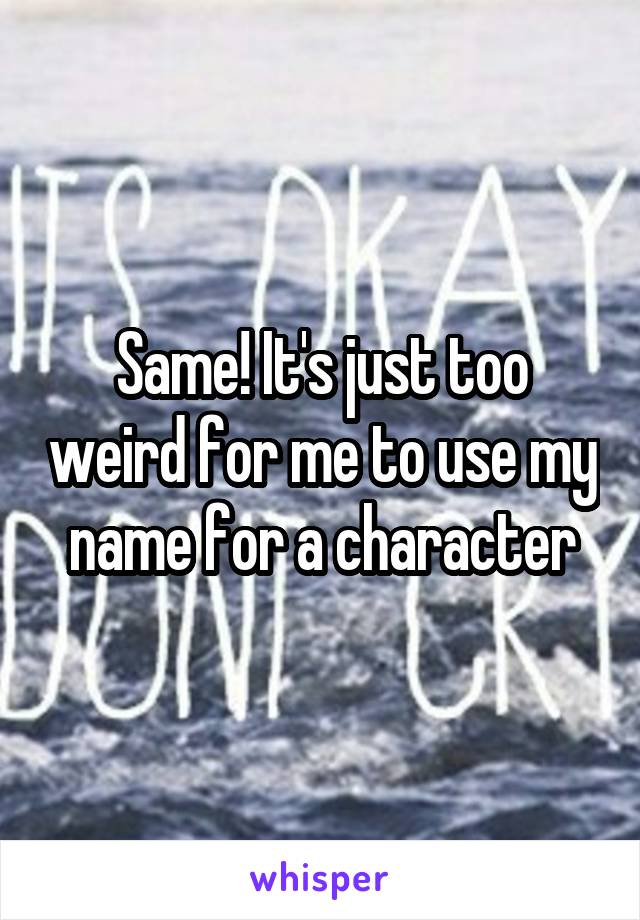 Same! It's just too weird for me to use my name for a character