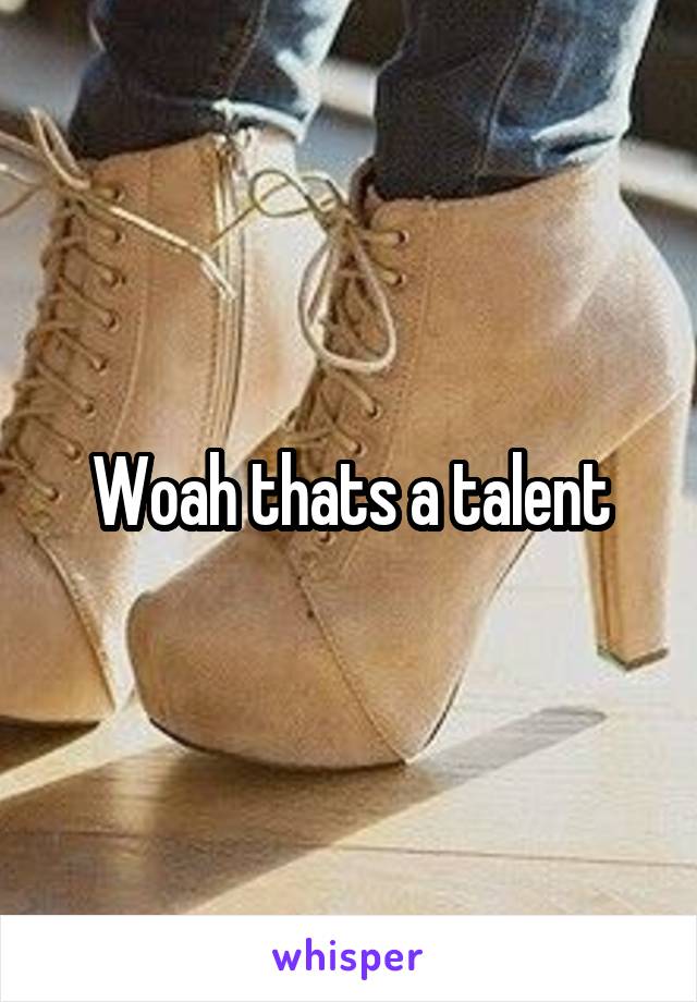 Woah thats a talent