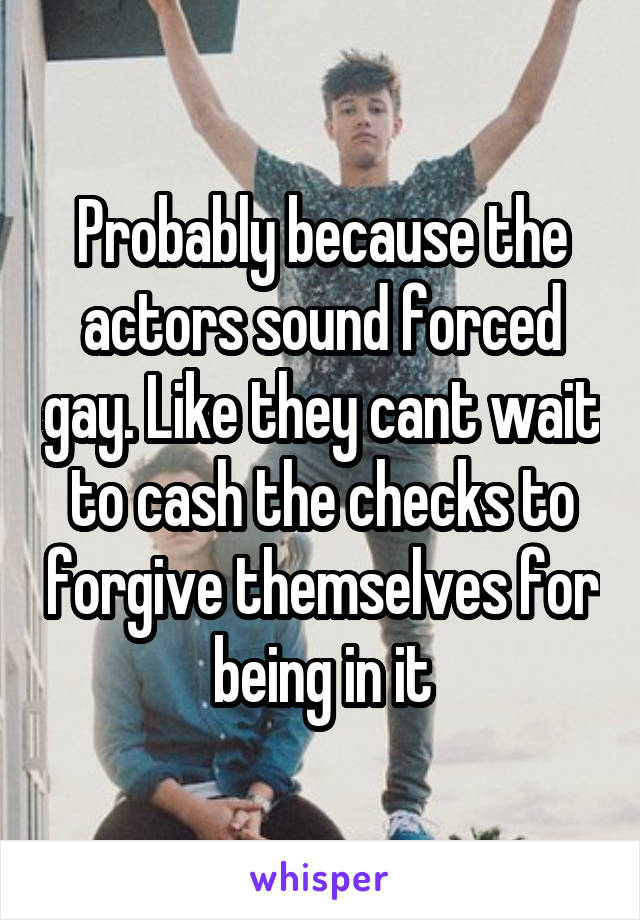 Probably because the actors sound forced gay. Like they cant wait to cash the checks to forgive themselves for being in it