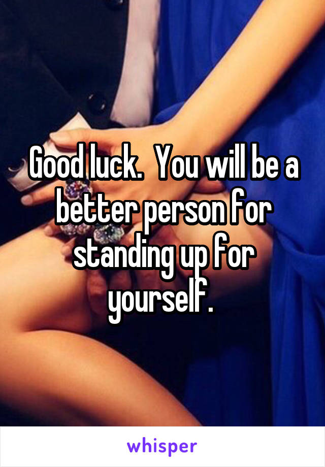 Good luck.  You will be a better person for standing up for yourself. 