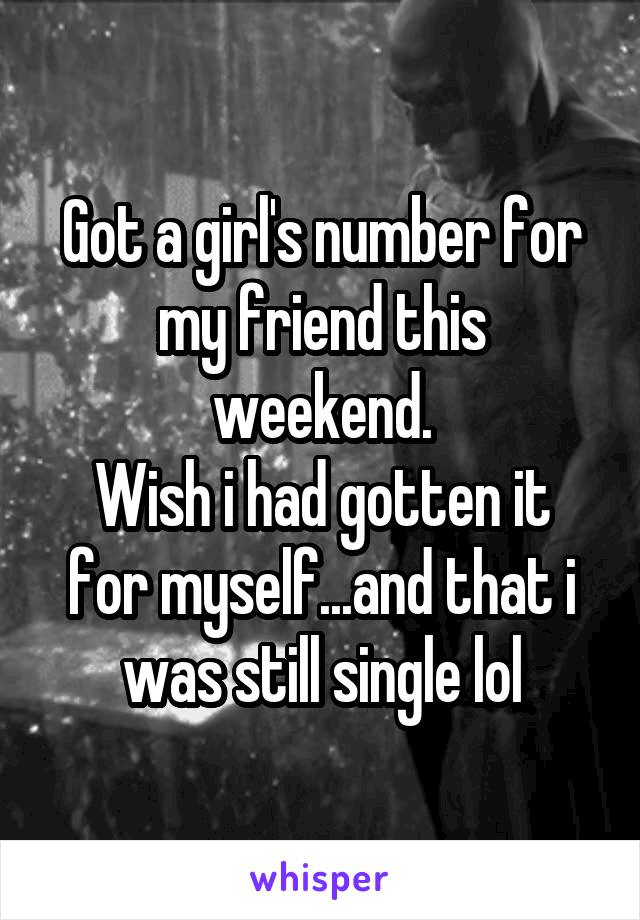 Got a girl's number for my friend this weekend.
Wish i had gotten it for myself...and that i was still single lol