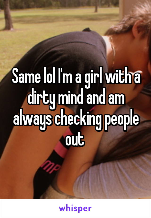 Same lol I'm a girl with a dirty mind and am always checking people out 