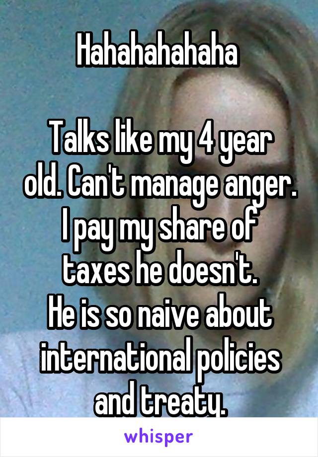 Hahahahahaha 

Talks like my 4 year old. Can't manage anger.
I pay my share of taxes he doesn't.
He is so naive about international policies and treaty.