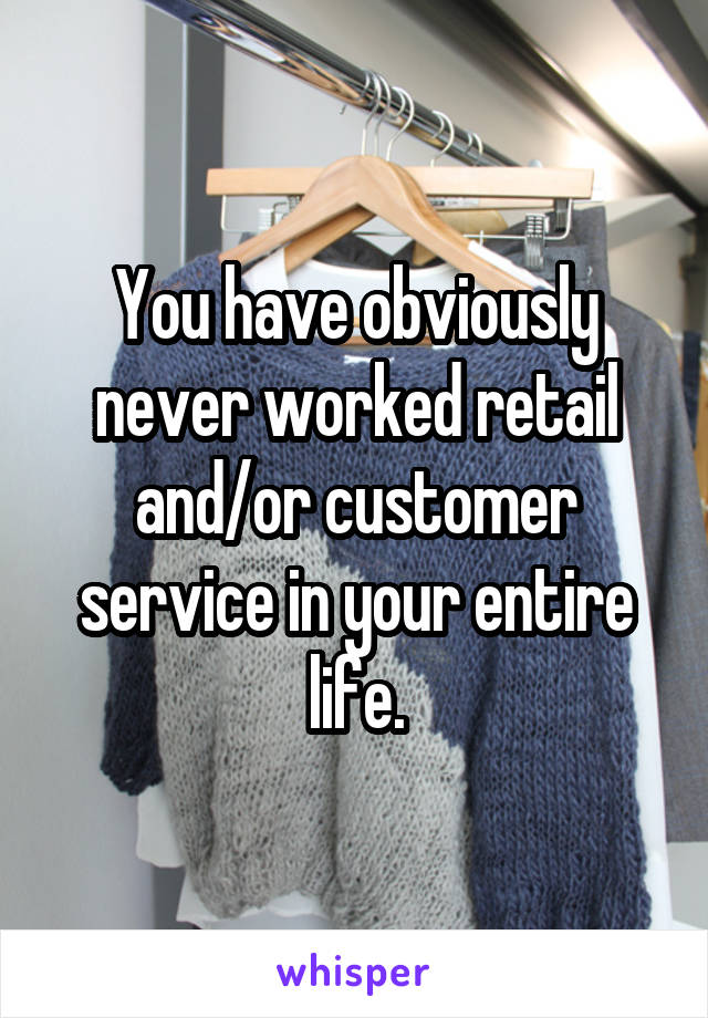 You have obviously never worked retail and/or customer service in your entire life.