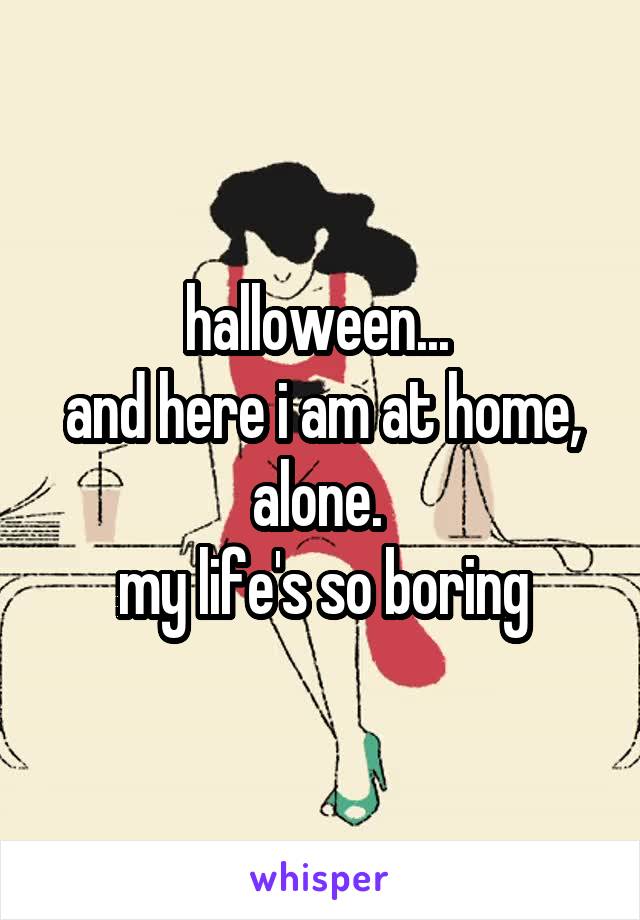 halloween... 
and here i am at home, alone. 
my life's so boring