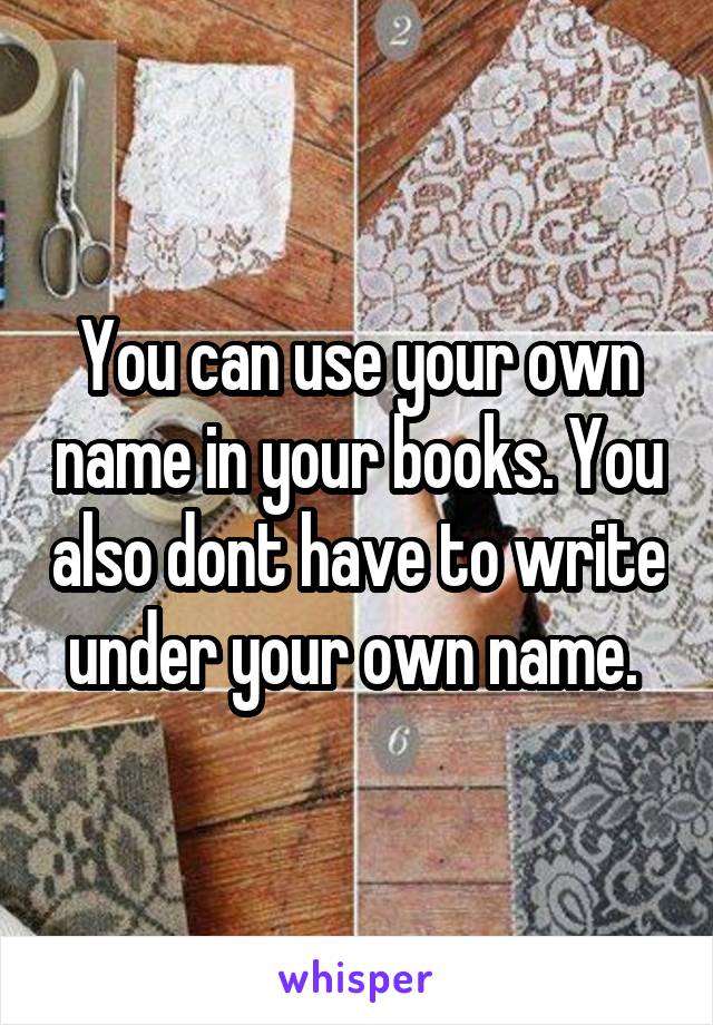 You can use your own name in your books. You also dont have to write under your own name. 
