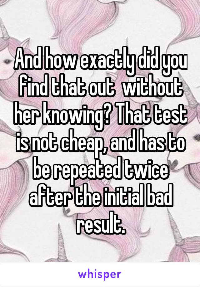 And how exactly did you find that out  without her knowing? That test is not cheap, and has to be repeated twice after the initial bad result.