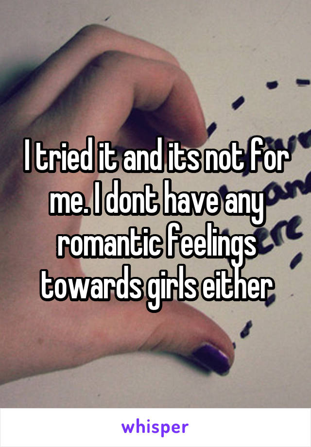 I tried it and its not for me. I dont have any romantic feelings towards girls either