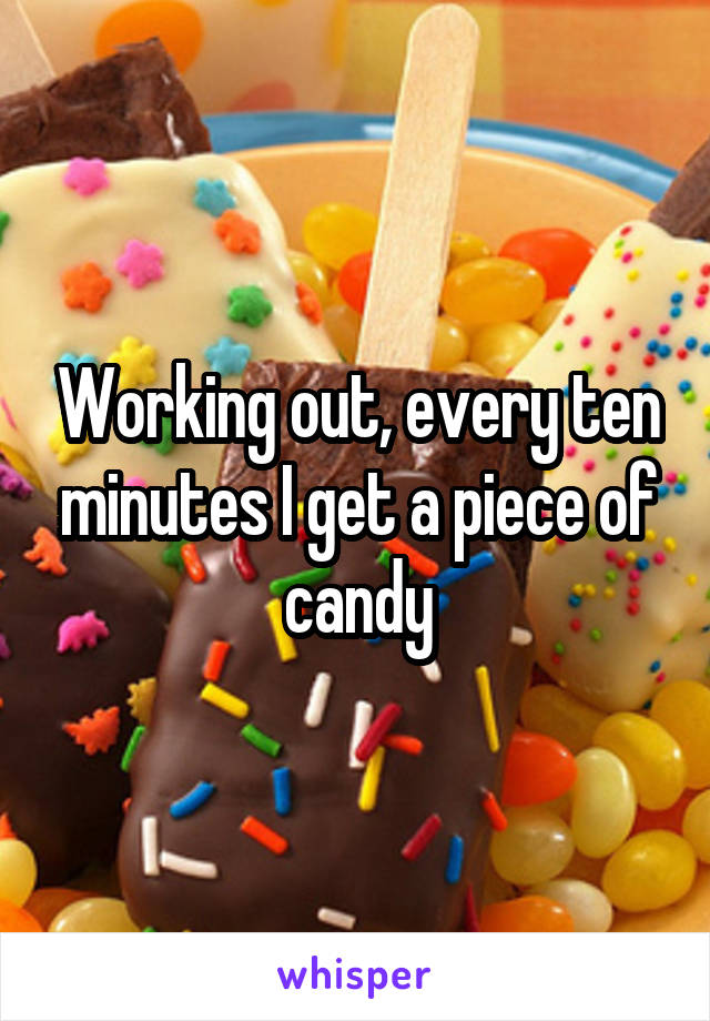 Working out, every ten minutes I get a piece of candy