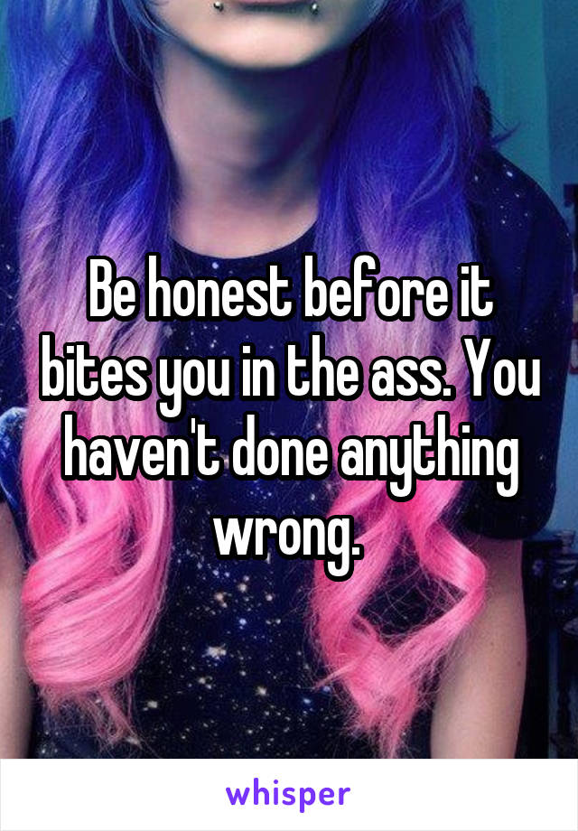 Be honest before it bites you in the ass. You haven't done anything wrong. 