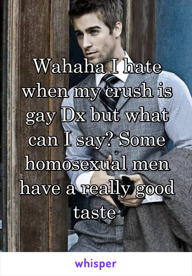 Wahaha I hate when my crush is gay Dx but what can I say? Some homosexual men have a really good taste 