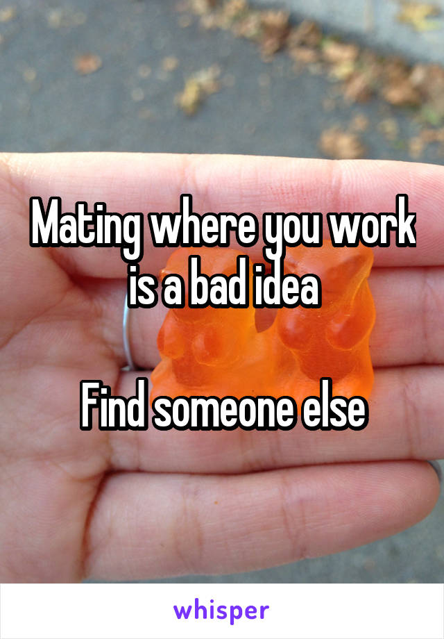 Mating where you work is a bad idea

Find someone else