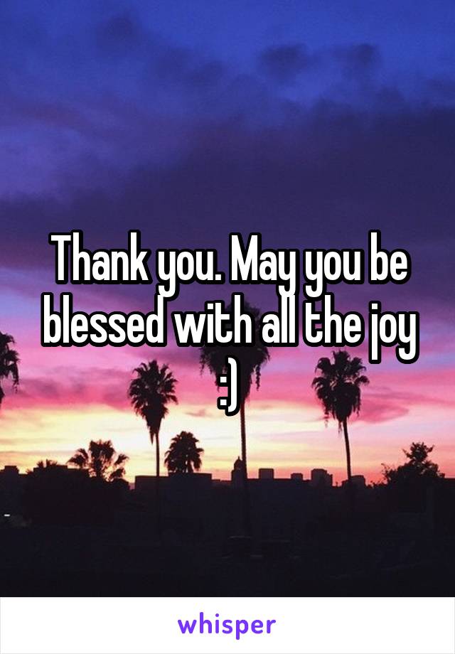 Thank you. May you be blessed with all the joy :)